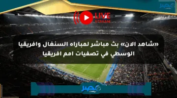 «شاهد الآن» بث مباشر لمباراة السنغال وإفريقيا الوسطى في تصفيات أمم أفريقيا